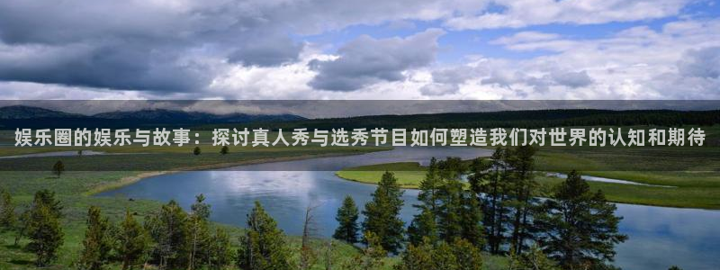 jdb电子夺宝在线试玩：娱乐圈的娱乐与故事：探讨真人秀与选秀节目如何塑造我们对世界的认知和期待