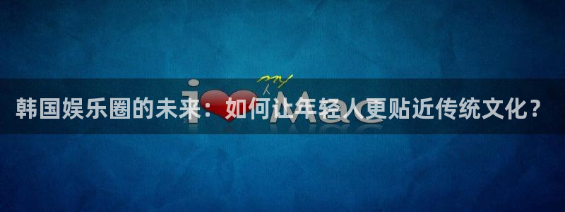 jdb电子招财猫爆率技巧：韩国娱乐圈的未来：如何让年轻人更贴近传统文化？