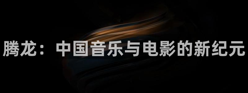 jdb电子登录入口：腾龙：中国音乐与电影的新纪元