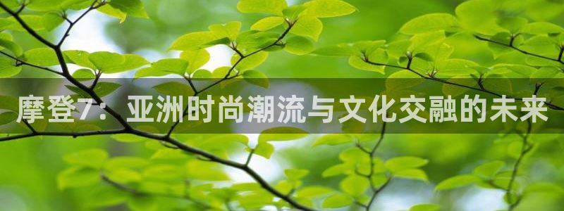 jdb电子游戏官方网站：摩登7：亚洲时尚潮流与文化交融的未来